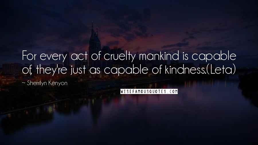 Sherrilyn Kenyon Quotes: For every act of cruelty mankind is capable of, they're just as capable of kindness.(Leta)