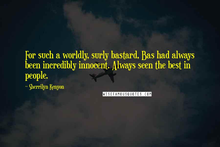 Sherrilyn Kenyon Quotes: For such a worldly, surly bastard, Bas had always been incredibly innocent. Always seen the best in people.