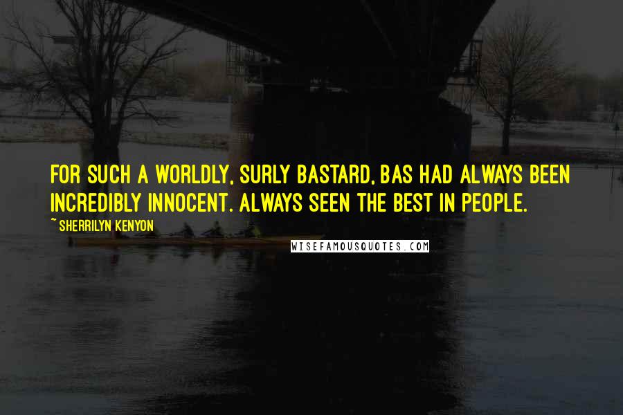 Sherrilyn Kenyon Quotes: For such a worldly, surly bastard, Bas had always been incredibly innocent. Always seen the best in people.
