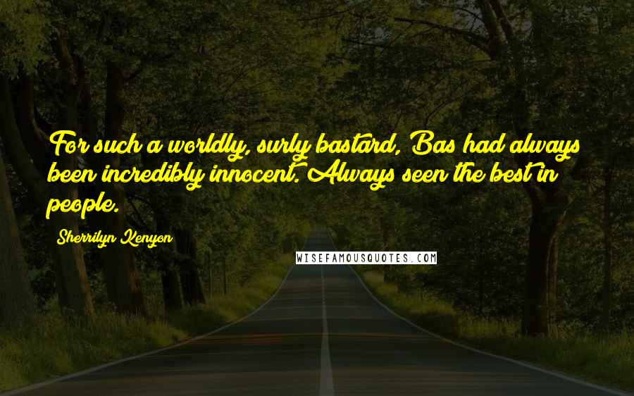 Sherrilyn Kenyon Quotes: For such a worldly, surly bastard, Bas had always been incredibly innocent. Always seen the best in people.