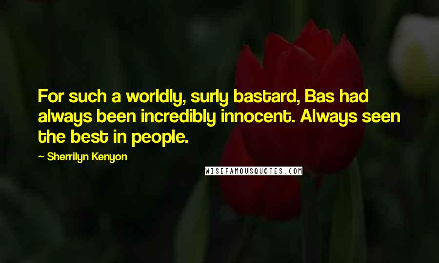 Sherrilyn Kenyon Quotes: For such a worldly, surly bastard, Bas had always been incredibly innocent. Always seen the best in people.