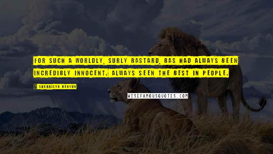 Sherrilyn Kenyon Quotes: For such a worldly, surly bastard, Bas had always been incredibly innocent. Always seen the best in people.