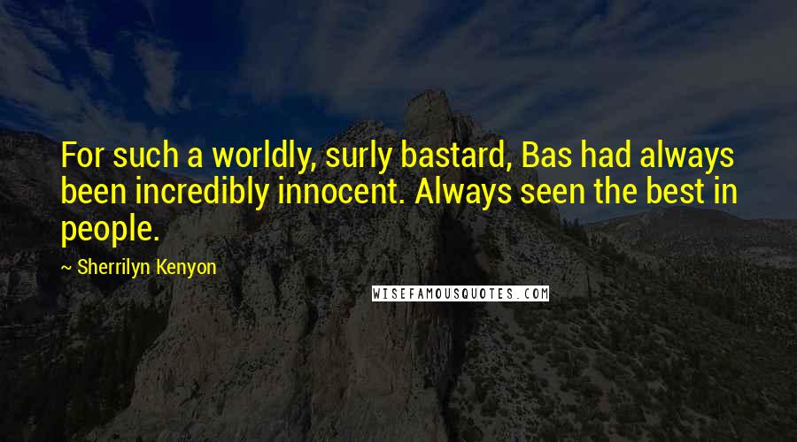 Sherrilyn Kenyon Quotes: For such a worldly, surly bastard, Bas had always been incredibly innocent. Always seen the best in people.