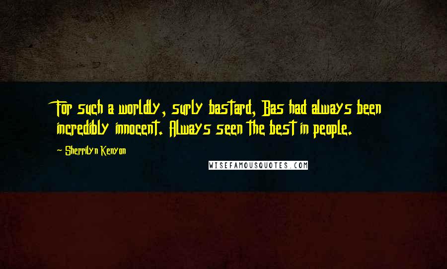 Sherrilyn Kenyon Quotes: For such a worldly, surly bastard, Bas had always been incredibly innocent. Always seen the best in people.