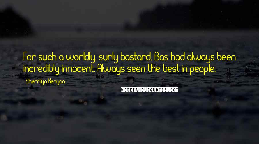 Sherrilyn Kenyon Quotes: For such a worldly, surly bastard, Bas had always been incredibly innocent. Always seen the best in people.