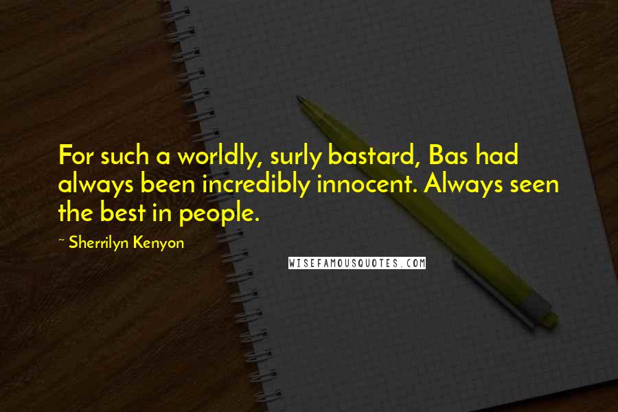 Sherrilyn Kenyon Quotes: For such a worldly, surly bastard, Bas had always been incredibly innocent. Always seen the best in people.