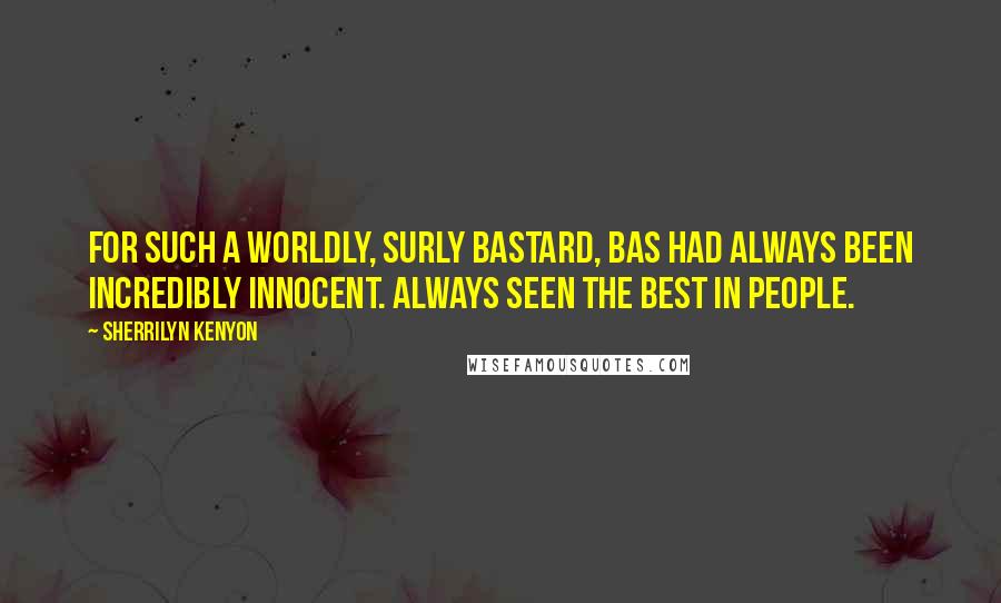 Sherrilyn Kenyon Quotes: For such a worldly, surly bastard, Bas had always been incredibly innocent. Always seen the best in people.