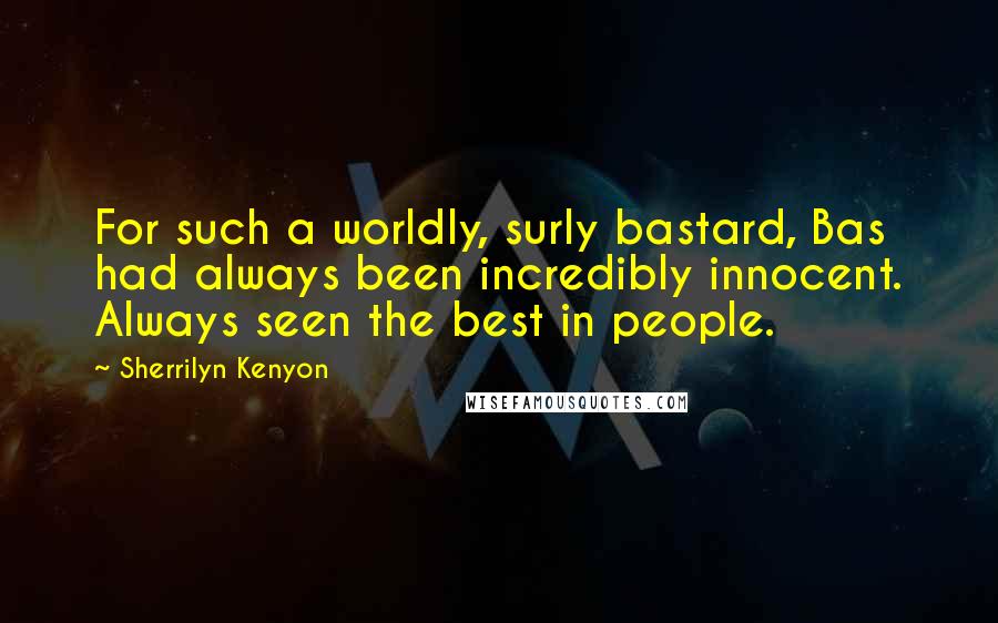 Sherrilyn Kenyon Quotes: For such a worldly, surly bastard, Bas had always been incredibly innocent. Always seen the best in people.