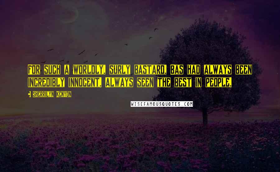 Sherrilyn Kenyon Quotes: For such a worldly, surly bastard, Bas had always been incredibly innocent. Always seen the best in people.