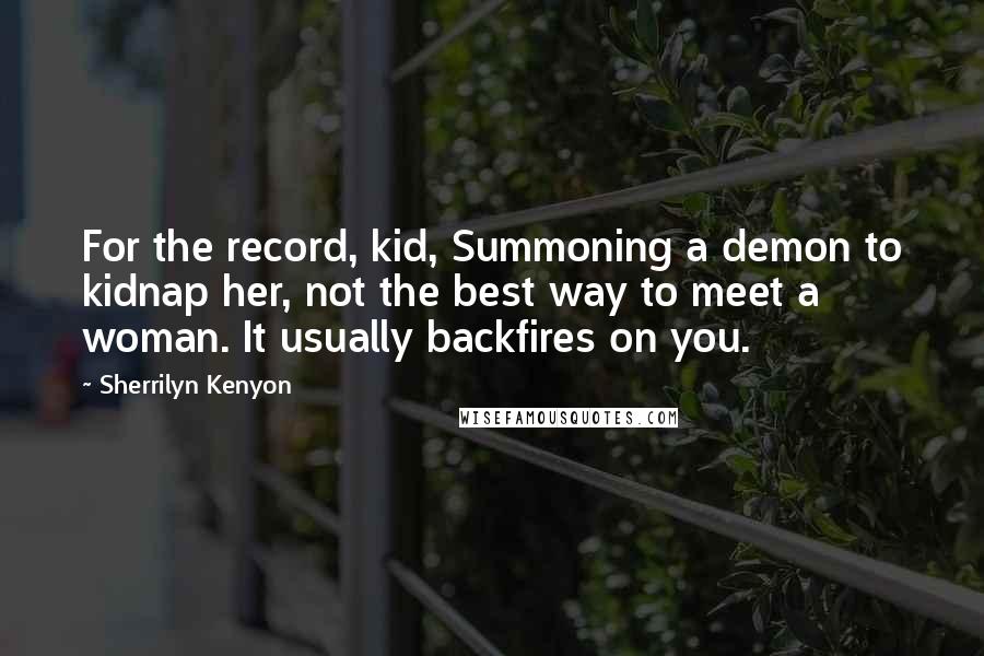 Sherrilyn Kenyon Quotes: For the record, kid, Summoning a demon to kidnap her, not the best way to meet a woman. It usually backfires on you.