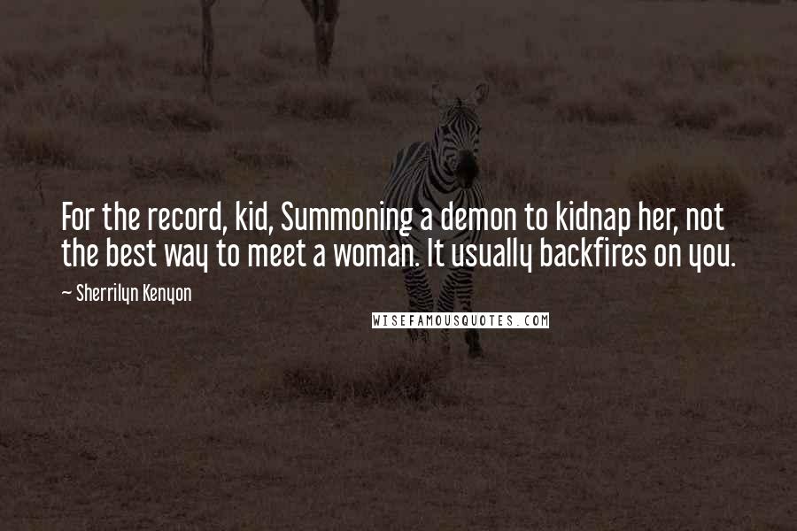 Sherrilyn Kenyon Quotes: For the record, kid, Summoning a demon to kidnap her, not the best way to meet a woman. It usually backfires on you.