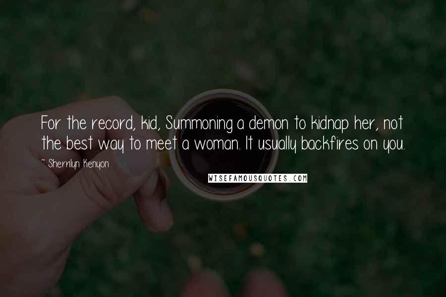 Sherrilyn Kenyon Quotes: For the record, kid, Summoning a demon to kidnap her, not the best way to meet a woman. It usually backfires on you.