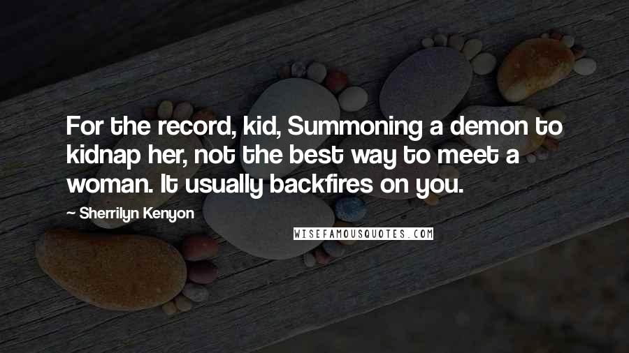 Sherrilyn Kenyon Quotes: For the record, kid, Summoning a demon to kidnap her, not the best way to meet a woman. It usually backfires on you.