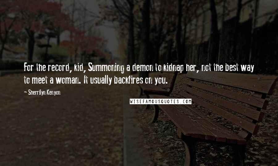 Sherrilyn Kenyon Quotes: For the record, kid, Summoning a demon to kidnap her, not the best way to meet a woman. It usually backfires on you.