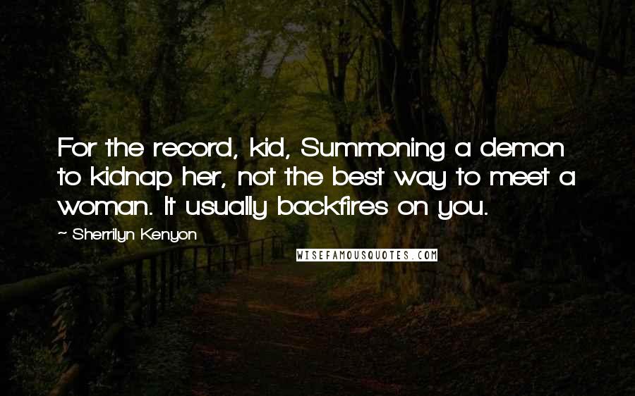 Sherrilyn Kenyon Quotes: For the record, kid, Summoning a demon to kidnap her, not the best way to meet a woman. It usually backfires on you.