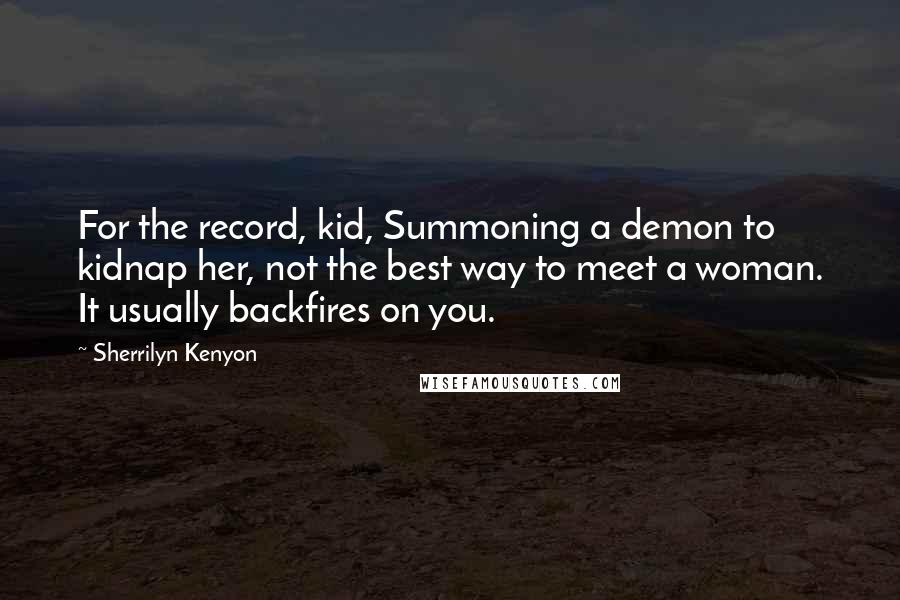 Sherrilyn Kenyon Quotes: For the record, kid, Summoning a demon to kidnap her, not the best way to meet a woman. It usually backfires on you.