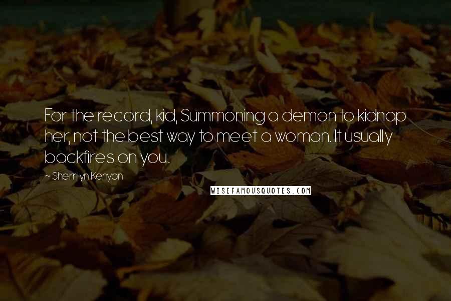 Sherrilyn Kenyon Quotes: For the record, kid, Summoning a demon to kidnap her, not the best way to meet a woman. It usually backfires on you.