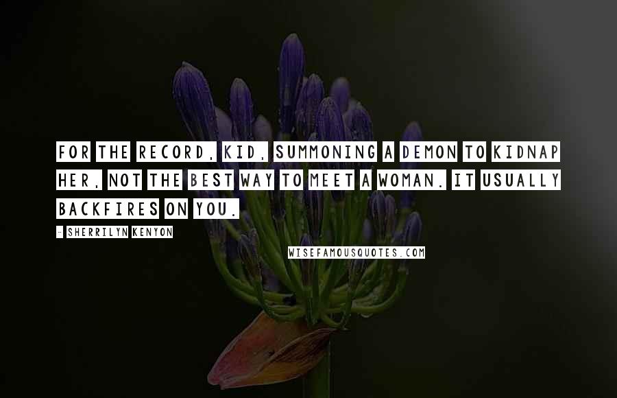 Sherrilyn Kenyon Quotes: For the record, kid, Summoning a demon to kidnap her, not the best way to meet a woman. It usually backfires on you.