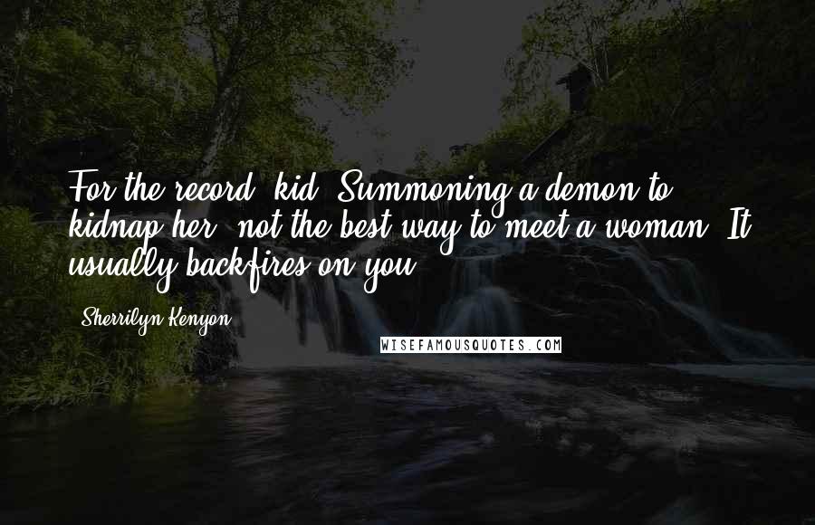 Sherrilyn Kenyon Quotes: For the record, kid, Summoning a demon to kidnap her, not the best way to meet a woman. It usually backfires on you.