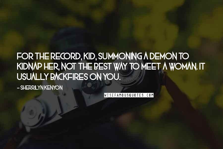 Sherrilyn Kenyon Quotes: For the record, kid, Summoning a demon to kidnap her, not the best way to meet a woman. It usually backfires on you.