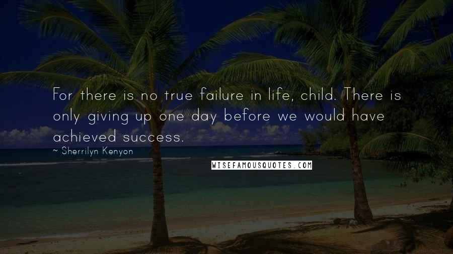 Sherrilyn Kenyon Quotes: For there is no true failure in life, child. There is only giving up one day before we would have achieved success.