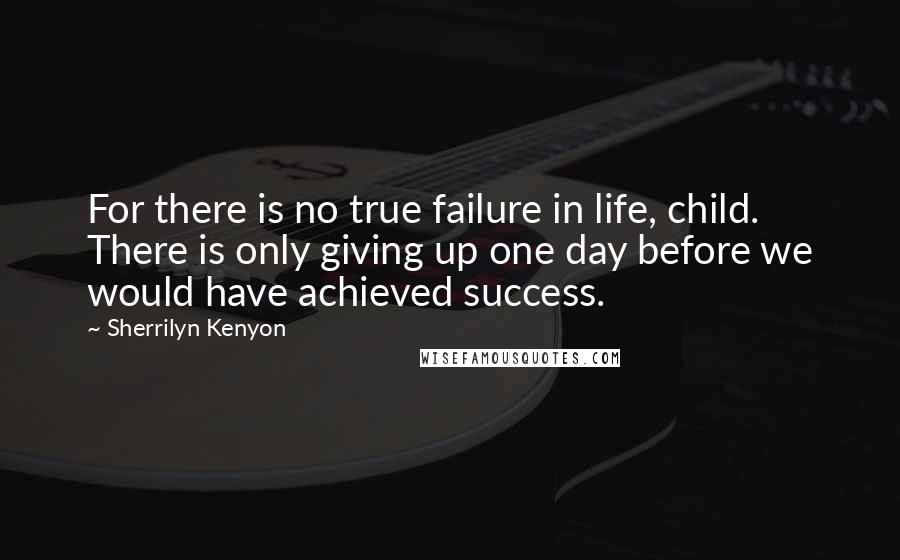 Sherrilyn Kenyon Quotes: For there is no true failure in life, child. There is only giving up one day before we would have achieved success.