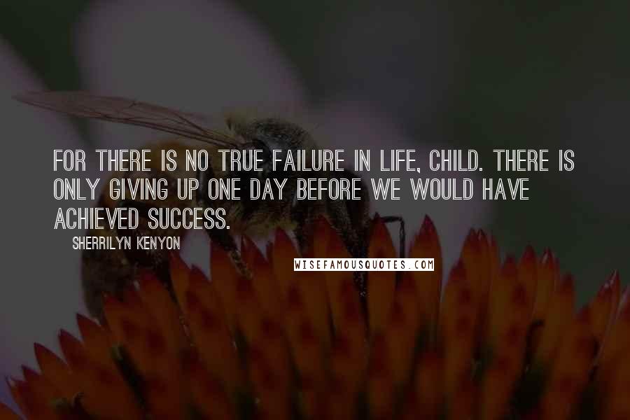 Sherrilyn Kenyon Quotes: For there is no true failure in life, child. There is only giving up one day before we would have achieved success.