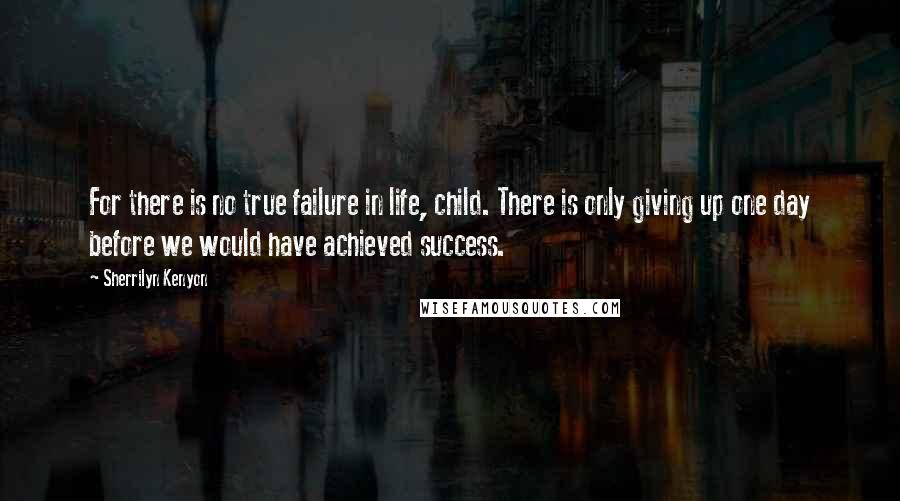 Sherrilyn Kenyon Quotes: For there is no true failure in life, child. There is only giving up one day before we would have achieved success.