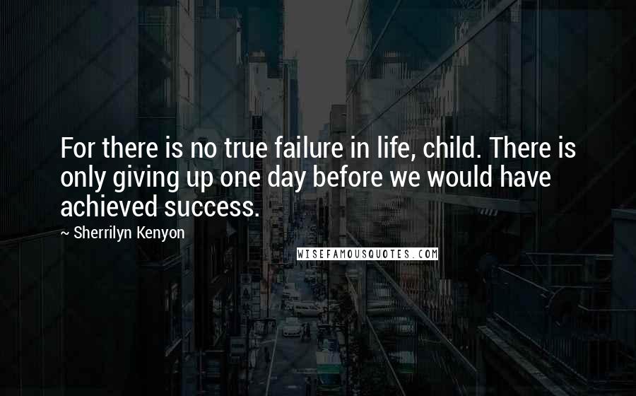 Sherrilyn Kenyon Quotes: For there is no true failure in life, child. There is only giving up one day before we would have achieved success.