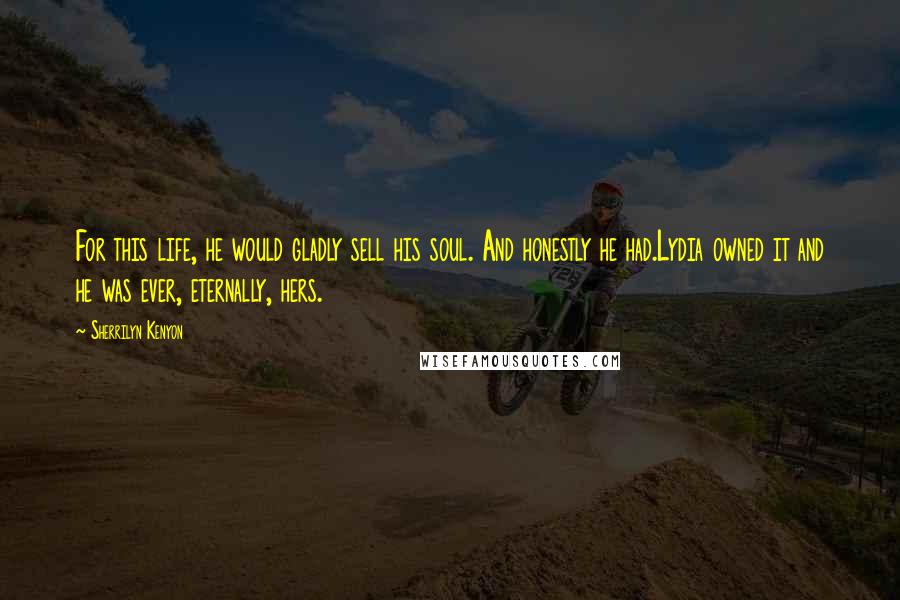 Sherrilyn Kenyon Quotes: For this life, he would gladly sell his soul. And honestly he had.Lydia owned it and he was ever, eternally, hers.