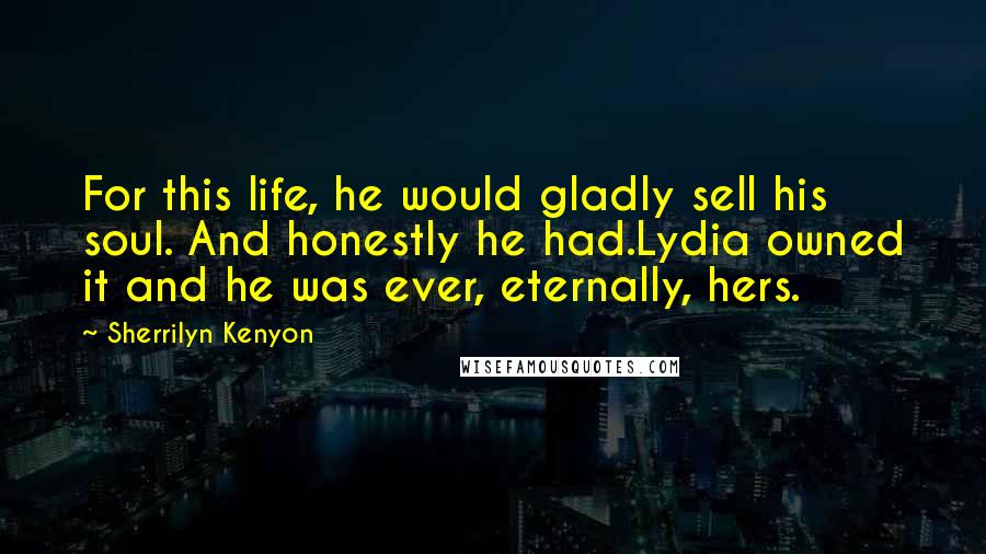 Sherrilyn Kenyon Quotes: For this life, he would gladly sell his soul. And honestly he had.Lydia owned it and he was ever, eternally, hers.