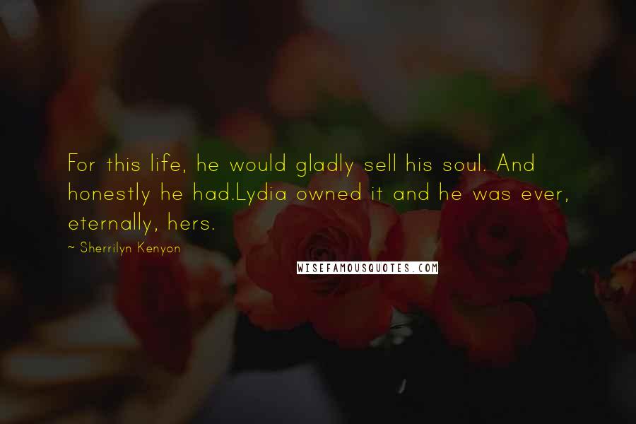 Sherrilyn Kenyon Quotes: For this life, he would gladly sell his soul. And honestly he had.Lydia owned it and he was ever, eternally, hers.