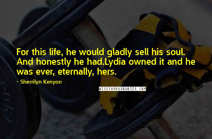 Sherrilyn Kenyon Quotes: For this life, he would gladly sell his soul. And honestly he had.Lydia owned it and he was ever, eternally, hers.