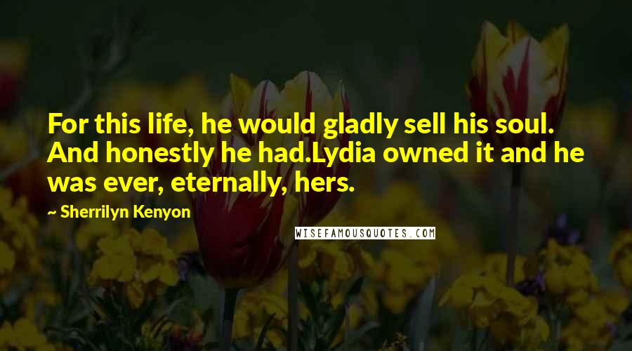 Sherrilyn Kenyon Quotes: For this life, he would gladly sell his soul. And honestly he had.Lydia owned it and he was ever, eternally, hers.