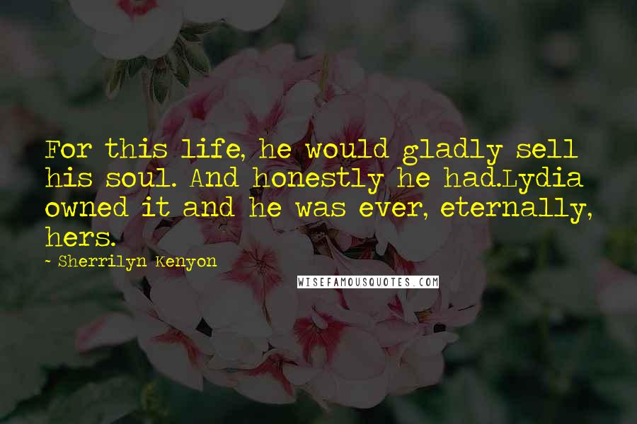 Sherrilyn Kenyon Quotes: For this life, he would gladly sell his soul. And honestly he had.Lydia owned it and he was ever, eternally, hers.