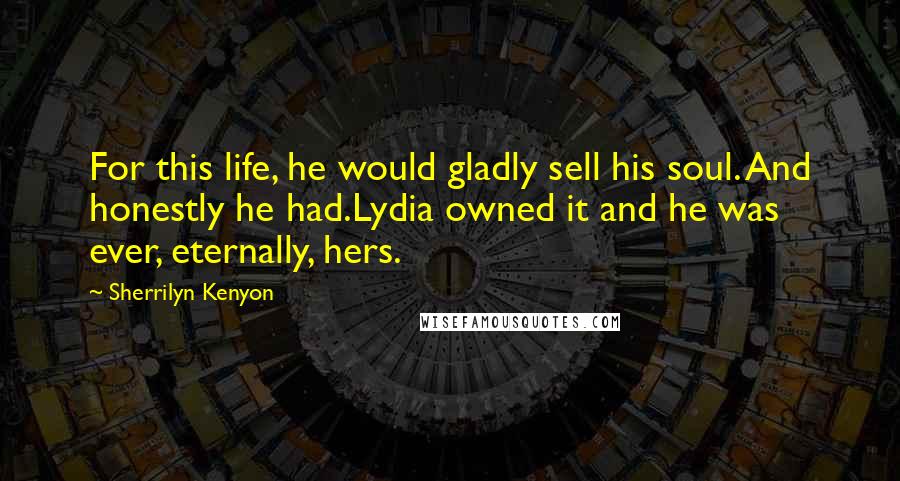 Sherrilyn Kenyon Quotes: For this life, he would gladly sell his soul. And honestly he had.Lydia owned it and he was ever, eternally, hers.