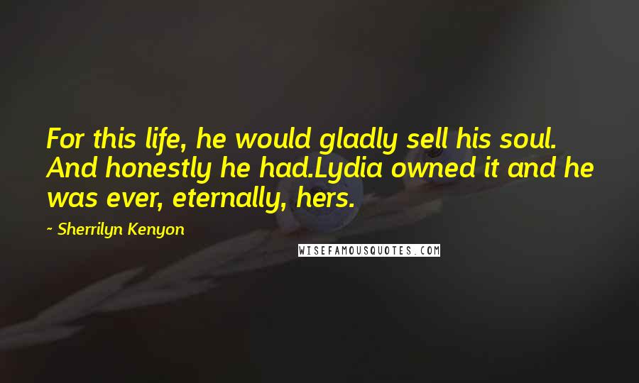 Sherrilyn Kenyon Quotes: For this life, he would gladly sell his soul. And honestly he had.Lydia owned it and he was ever, eternally, hers.