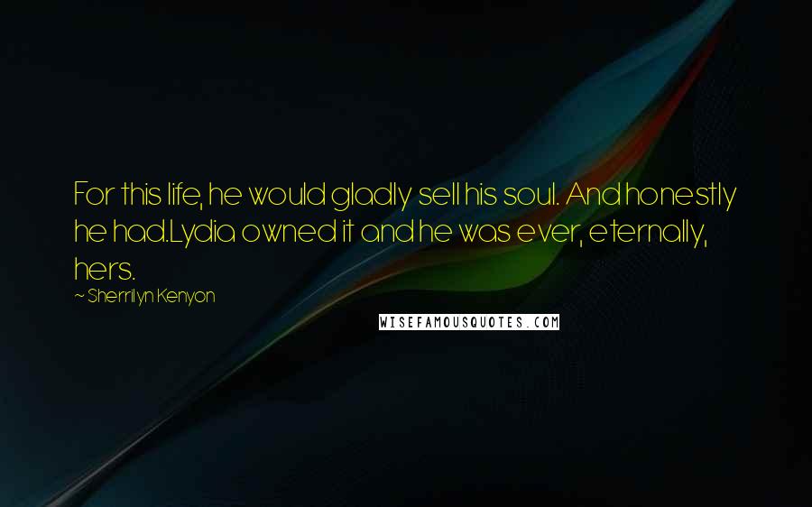 Sherrilyn Kenyon Quotes: For this life, he would gladly sell his soul. And honestly he had.Lydia owned it and he was ever, eternally, hers.