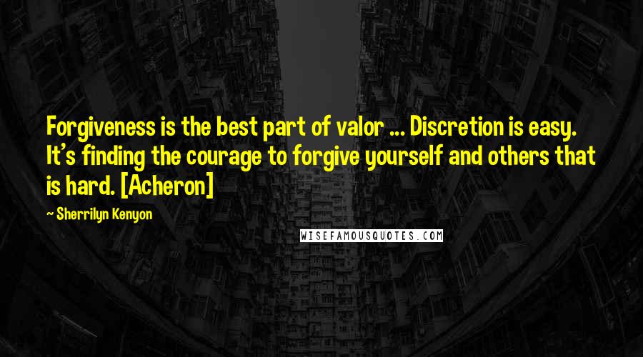 Sherrilyn Kenyon Quotes: Forgiveness is the best part of valor ... Discretion is easy. It's finding the courage to forgive yourself and others that is hard. [Acheron]