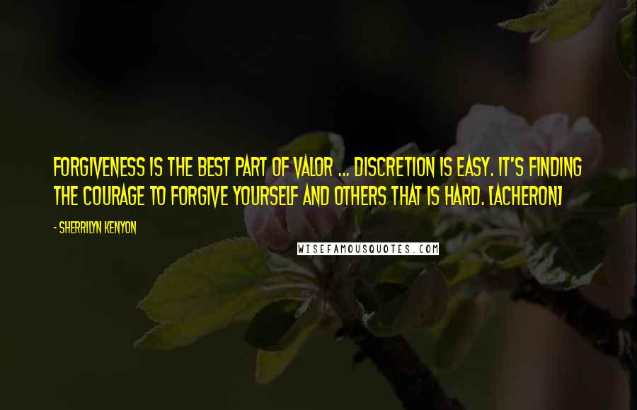 Sherrilyn Kenyon Quotes: Forgiveness is the best part of valor ... Discretion is easy. It's finding the courage to forgive yourself and others that is hard. [Acheron]