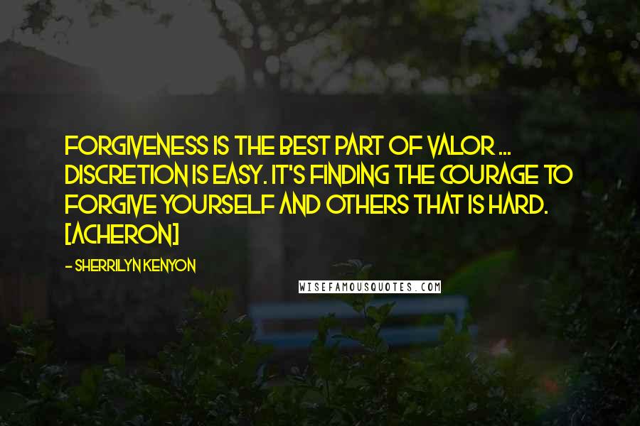 Sherrilyn Kenyon Quotes: Forgiveness is the best part of valor ... Discretion is easy. It's finding the courage to forgive yourself and others that is hard. [Acheron]