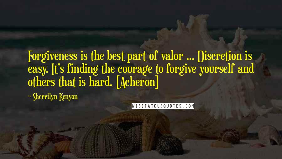 Sherrilyn Kenyon Quotes: Forgiveness is the best part of valor ... Discretion is easy. It's finding the courage to forgive yourself and others that is hard. [Acheron]