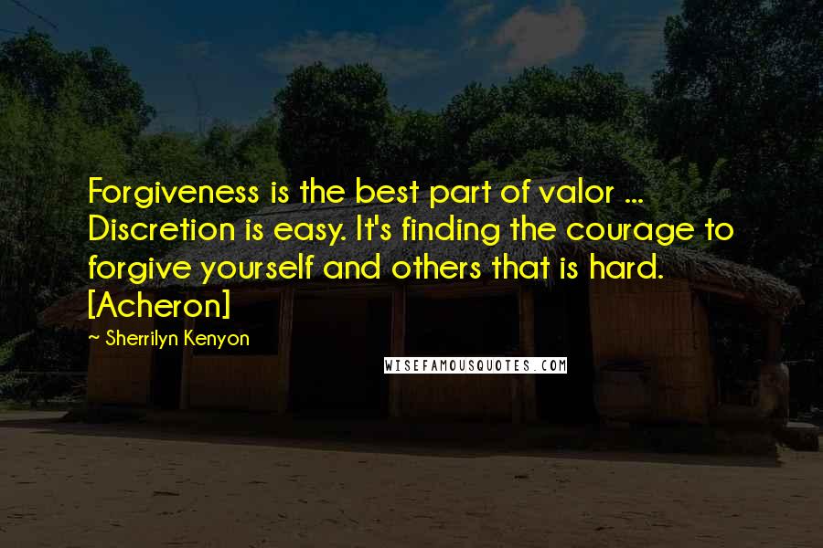 Sherrilyn Kenyon Quotes: Forgiveness is the best part of valor ... Discretion is easy. It's finding the courage to forgive yourself and others that is hard. [Acheron]