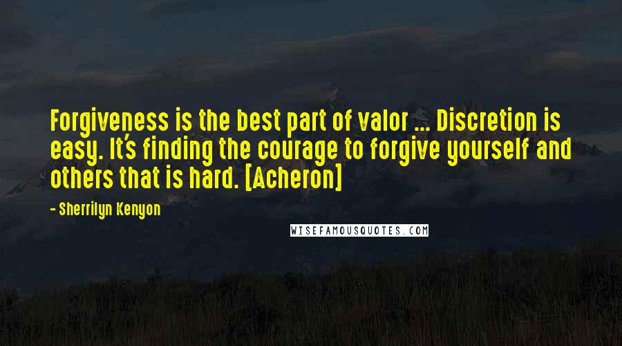 Sherrilyn Kenyon Quotes: Forgiveness is the best part of valor ... Discretion is easy. It's finding the courage to forgive yourself and others that is hard. [Acheron]