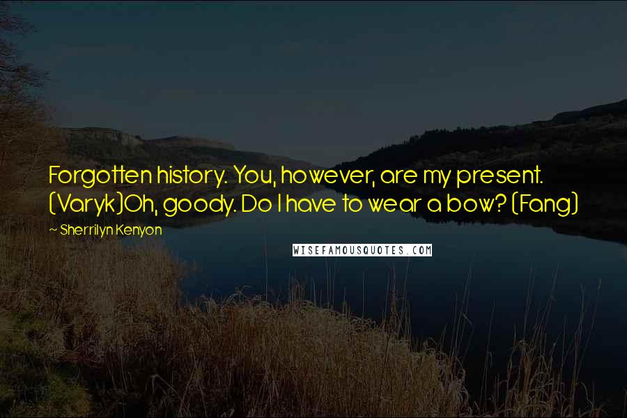 Sherrilyn Kenyon Quotes: Forgotten history. You, however, are my present. (Varyk)Oh, goody. Do I have to wear a bow? (Fang)