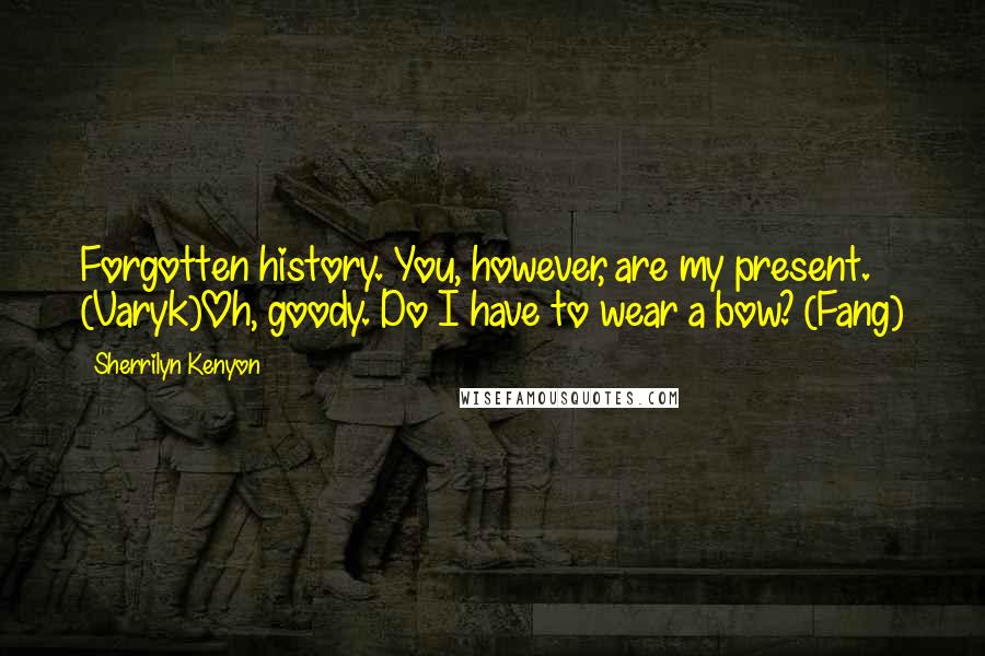 Sherrilyn Kenyon Quotes: Forgotten history. You, however, are my present. (Varyk)Oh, goody. Do I have to wear a bow? (Fang)