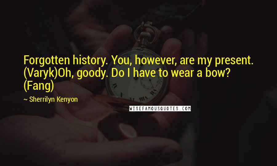 Sherrilyn Kenyon Quotes: Forgotten history. You, however, are my present. (Varyk)Oh, goody. Do I have to wear a bow? (Fang)