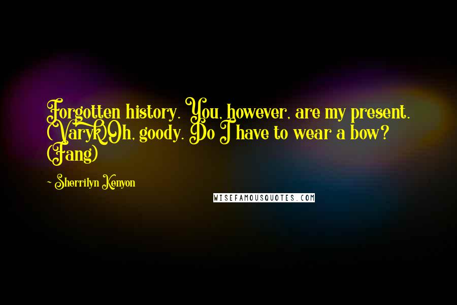 Sherrilyn Kenyon Quotes: Forgotten history. You, however, are my present. (Varyk)Oh, goody. Do I have to wear a bow? (Fang)