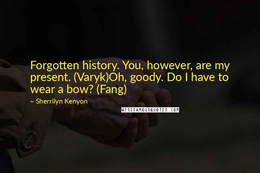 Sherrilyn Kenyon Quotes: Forgotten history. You, however, are my present. (Varyk)Oh, goody. Do I have to wear a bow? (Fang)