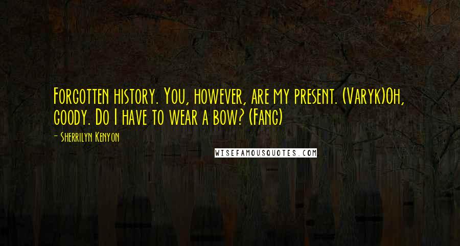 Sherrilyn Kenyon Quotes: Forgotten history. You, however, are my present. (Varyk)Oh, goody. Do I have to wear a bow? (Fang)